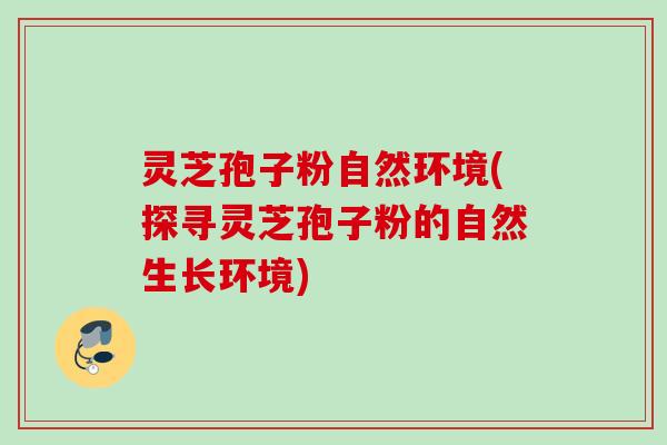 灵芝孢子粉自然环境(探寻灵芝孢子粉的自然生长环境)