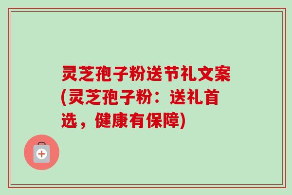 灵芝孢子粉送节礼文案(灵芝孢子粉:送礼首选,健康有保障)
