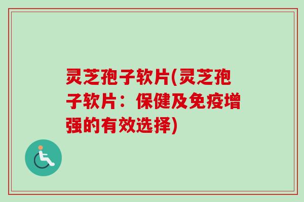 灵芝孢子软片(灵芝孢子软片：保健及免疫增强的有效选择)