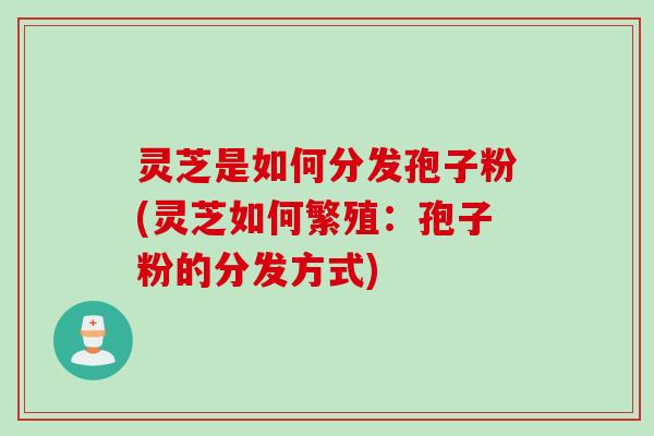 灵芝是如何分发孢子粉(灵芝如何繁殖：孢子粉的分发方式)