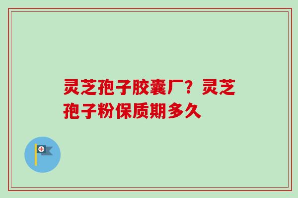灵芝孢子胶囊厂?灵芝孢子粉保质期多久 灵芝孢子胶囊厂?灵芝孢子粉保质期多久
