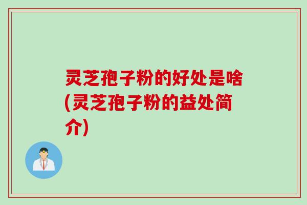 灵芝孢子粉的好处是啥(灵芝孢子粉的益处简介)