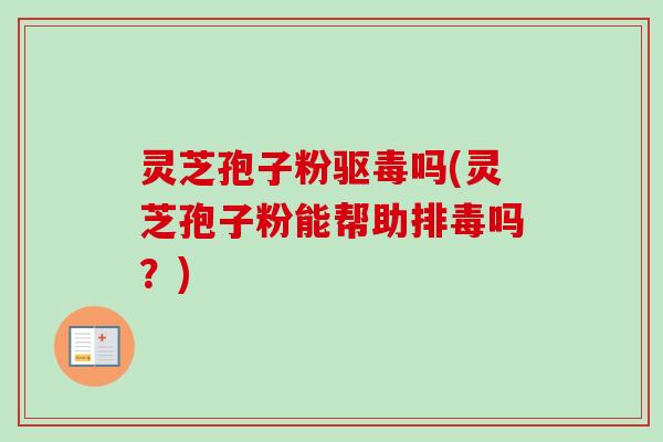 灵芝孢子粉驱毒吗(灵芝孢子粉能帮助排毒吗？)