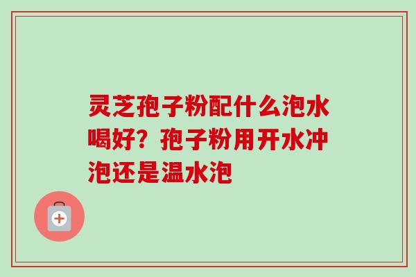灵芝孢子粉配什么泡水喝好?孢子粉用开水冲泡还是温水泡