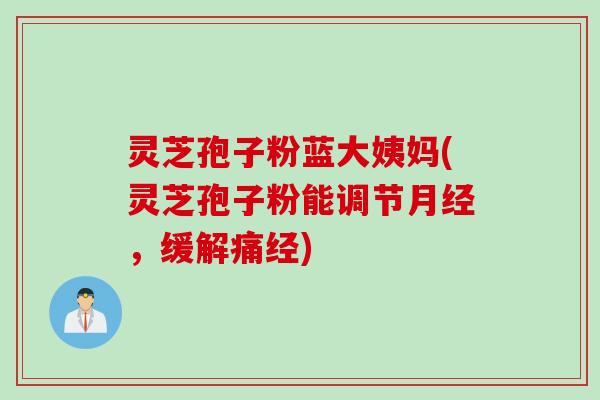灵芝孢子粉蓝大姨妈(灵芝孢子粉能调节月经,缓解痛经)