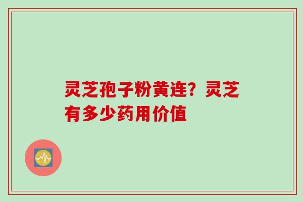 灵芝孢子粉黄连？灵芝有多少药用价值