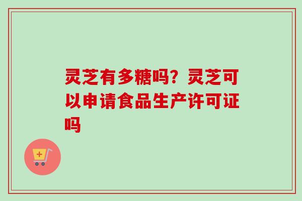 灵芝有多糖吗？灵芝可以申请食品生产许可证吗