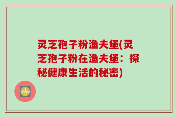 灵芝孢子粉渔夫堡(灵芝孢子粉在渔夫堡:探秘健康生活的秘密)