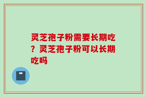 灵芝孢子粉需要长期吃?灵芝孢子粉可以长期吃吗 灵芝孢子粉需要长期吃?灵芝孢子粉可以长期吃吗