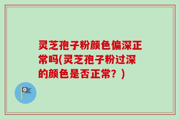 灵芝孢子粉颜色偏深正常吗(灵芝孢子粉过深的颜色是否正常?) 灵芝孢子粉颜色偏深正常吗(灵芝孢子粉过深的颜色是否正常?)