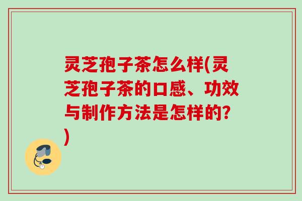 灵芝孢子茶怎么样(灵芝孢子茶的口感、功效与制作方法是怎样的？)