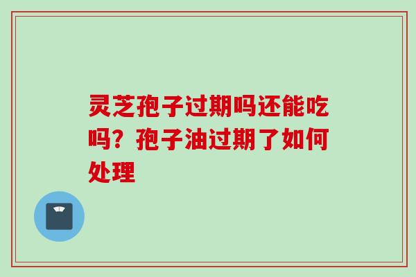 灵芝孢子过期吗还能吃吗？孢子油过期了如何处理