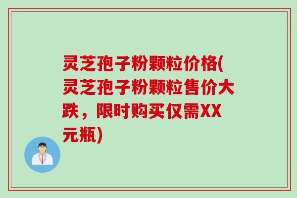灵芝孢子粉颗粒价格(灵芝孢子粉颗粒售价大跌,限时购买仅需XX元瓶)