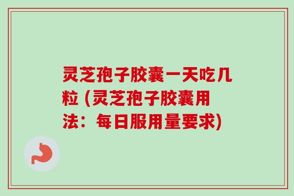 灵芝孢子胶囊一天吃几粒 (灵芝孢子胶囊用法:每日服用量要求)