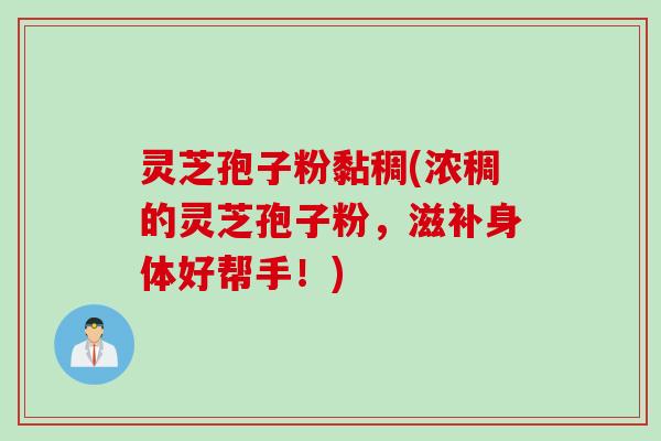 灵芝孢子粉黏稠(浓稠的灵芝孢子粉，滋补身体好帮手！)