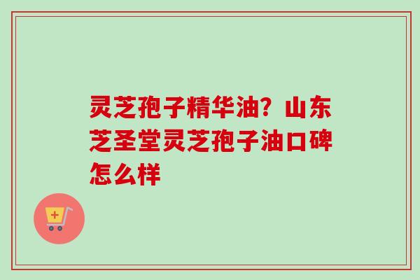 灵芝孢子精华油？山东芝圣堂灵芝孢子油口碑怎么样