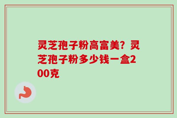 灵芝孢子粉高富美？灵芝孢子粉多少钱一盒200克