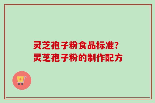 灵芝孢子粉食品标准？灵芝孢子粉的制作配方