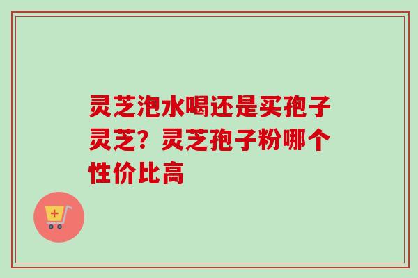 灵芝泡水喝还是买孢子灵芝?灵芝孢子粉哪个性价比高