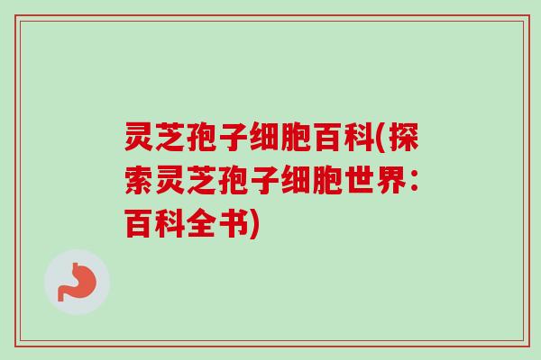 灵芝孢子细胞百科(探索灵芝孢子细胞世界：百科全书)