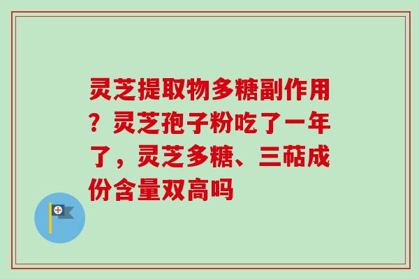 灵芝提取物多糖副作用?灵芝孢子粉吃了一年了,灵芝多糖、三萜成份含量双高吗