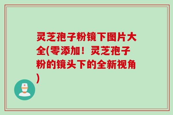 灵芝孢子粉镜下图片大全(零添加！灵芝孢子粉的镜头下的全新视角)