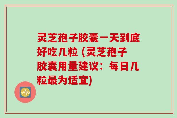 灵芝孢子胶囊一天到底好吃几粒 (灵芝孢子胶囊用量建议:每日几粒为适宜) 灵芝孢子胶囊一天到底好吃几粒 (灵芝孢子胶囊用量建议:每日几粒为适宜)