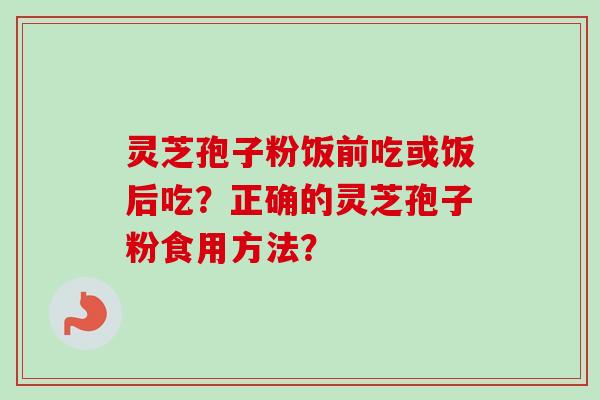 灵芝孢子粉饭前吃或饭后吃？正确的灵芝孢子粉食用方法？
