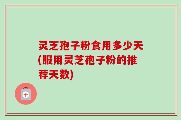 灵芝孢子粉食用多少天(服用灵芝孢子粉的推荐天数) 灵芝孢子粉食用多少天(服用灵芝孢子粉的推荐天数)