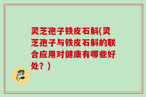 灵芝孢子铁皮石斛(灵芝孢子与铁皮石斛的联合应用对健康有哪些好处?) 灵芝孢子铁皮石斛(灵芝孢子与铁皮石斛的联合应用对健康有哪些好处?)