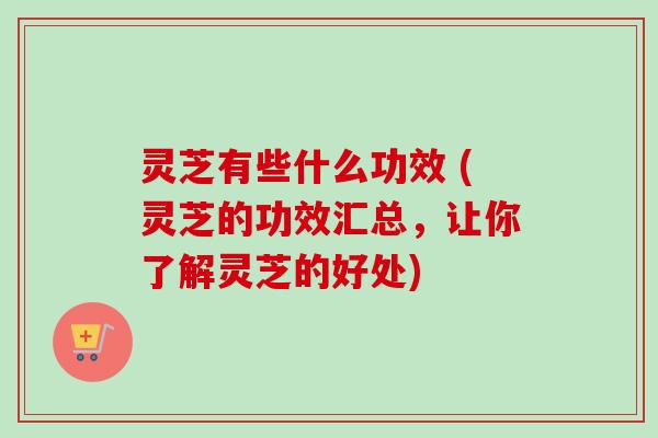 灵芝有些什么功效 (灵芝的功效汇总，让你了解灵芝的好处)