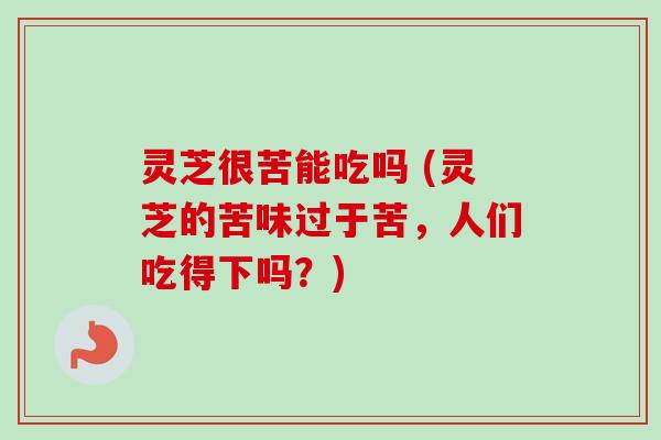 灵芝很苦能吃吗 (灵芝的苦味过于苦,人们吃得下吗?) 灵芝很苦能吃吗 (灵芝的苦味过于苦,人们吃得下吗?)