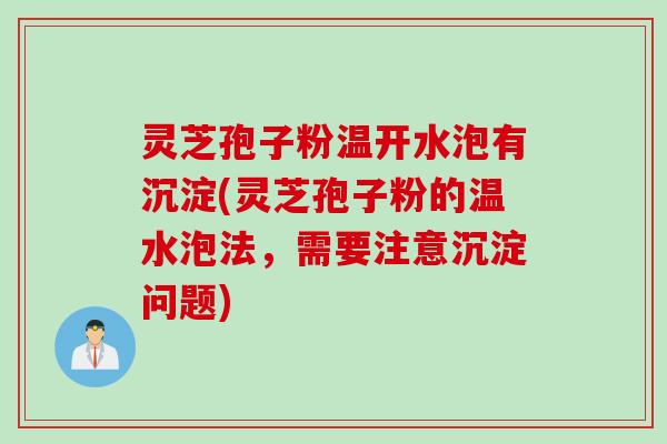 灵芝孢子粉温开水泡有沉淀(灵芝孢子粉的温水泡法，需要注意沉淀问题)
