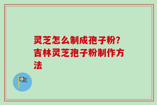 灵芝怎么制成孢子粉?吉林灵芝孢子粉制作方法 灵芝怎么制成孢子粉?吉林灵芝孢子粉制作方法