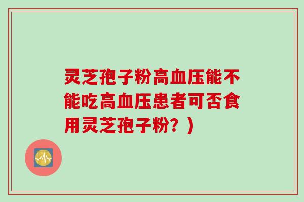 灵芝孢子粉高血压能不能吃高血压患者可否食用灵芝孢子粉？)