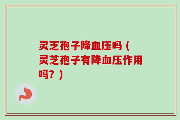 灵芝孢子降血压吗 (灵芝孢子有降血压作用吗?)