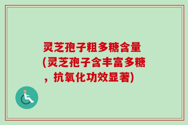 灵芝孢子粗多糖含量 (灵芝孢子含丰富多糖，抗氧化功效显著)