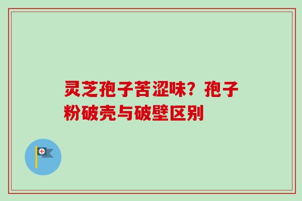 灵芝孢子苦涩味？孢子粉破壳与破壁区别