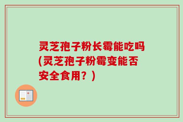 灵芝孢子粉长霉能吃吗(灵芝孢子粉霉变能否安全食用？)
