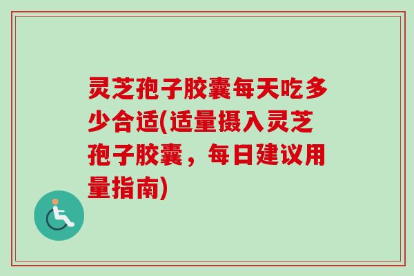 灵芝孢子胶囊每天吃多少合适(适量摄入灵芝孢子胶囊，每日建议用量指南)