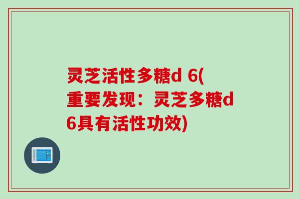 灵芝活性多糖d 6(重要发现:灵芝多糖d6具有活性功效)