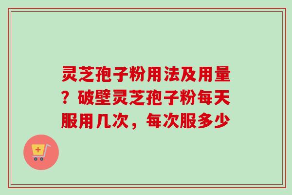 灵芝孢子粉用法及用量？破壁灵芝孢子粉每天服用几次，每次服多少