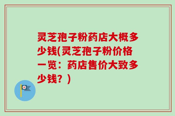 灵芝孢子粉药店大概多少钱(灵芝孢子粉价格一览：药店售价大致多少钱？)