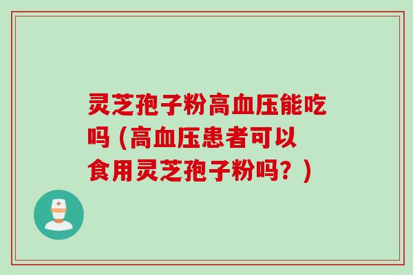 灵芝孢子粉高血压能吃吗 (高血压患者可以食用灵芝孢子粉吗？)