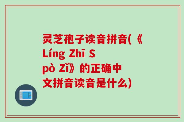 灵芝孢子读音拼音(《Líng Zhī Spò Zǐ》的正确中文拼音读音是什么)