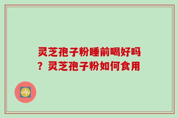 灵芝孢子粉睡前喝好吗？灵芝孢子粉如何食用