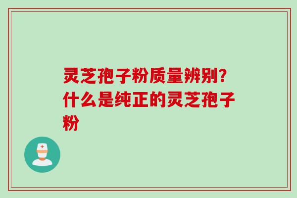 灵芝孢子粉质量辨别？什么是纯正的灵芝孢子粉