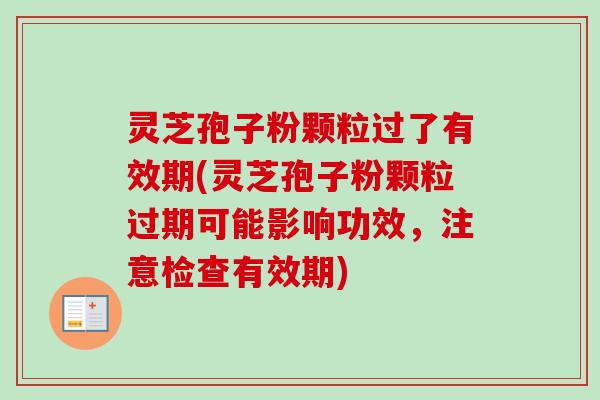 灵芝孢子粉颗粒过了有效期(灵芝孢子粉颗粒过期可能影响功效，注意检查有效期)