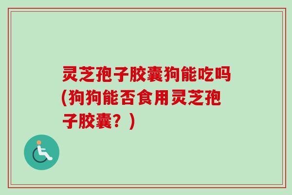 灵芝孢子胶囊狗能吃吗(狗狗能否食用灵芝孢子胶囊？)