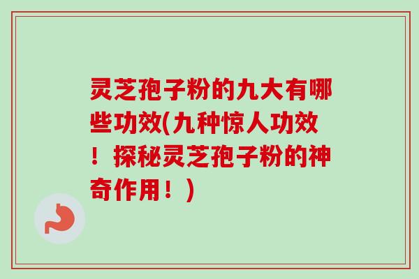 灵芝孢子粉的九大有哪些功效(九种惊人功效！探秘灵芝孢子粉的神奇作用！)